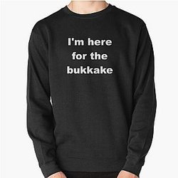 I'm here for the bukkake Pullover Sweatshirt RB0208